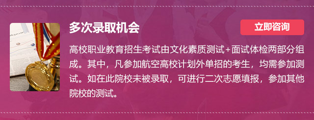 多次錄取機(jī)會:高校職業(yè)教育招生考試由文化素質(zhì)測試+面試體檢兩部分組成。其中，凡參加航空高校計(jì)劃外單招的考生，均需參加測試。如在此院校未被錄取，可進(jìn)行二次志愿填報(bào)，參加其他院校的測試。